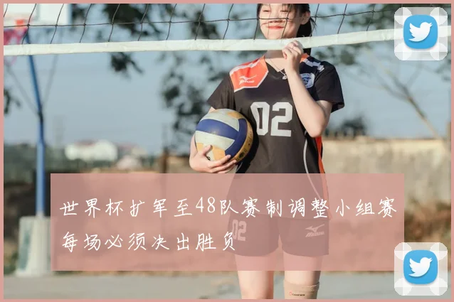 世界杯扩军至48队赛制调整小组赛每场必须决出胜负