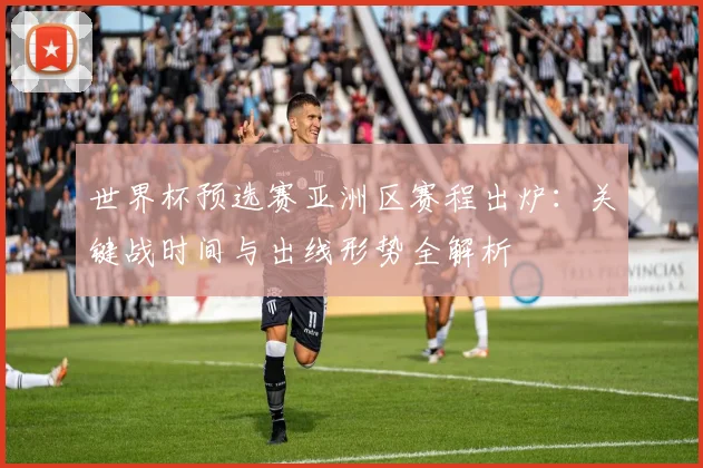 世界杯预选赛亚洲区赛程出炉：关键战时间与出线形势全解析