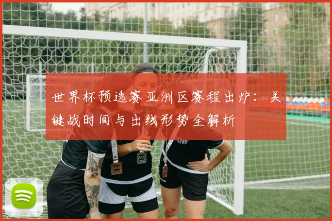 世界杯预选赛亚洲区赛程出炉：关键战时间与出线形势全解析