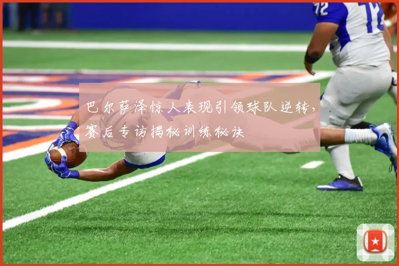 巴尔萨泽惊人表现引领球队逆转，赛后专访揭秘训练秘诀