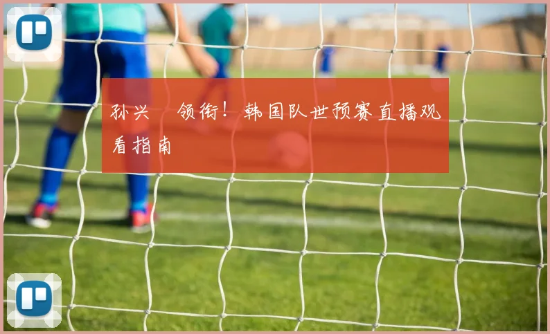 孙兴慜领衔！韩国队世预赛直播观看指南