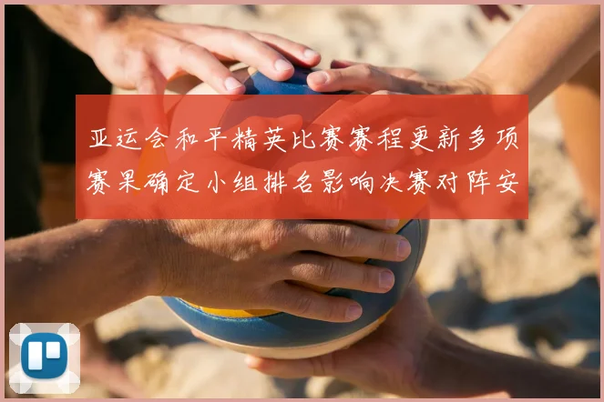 亚运会和平精英比赛赛程更新多项赛果确定小组排名影响决赛对阵安排