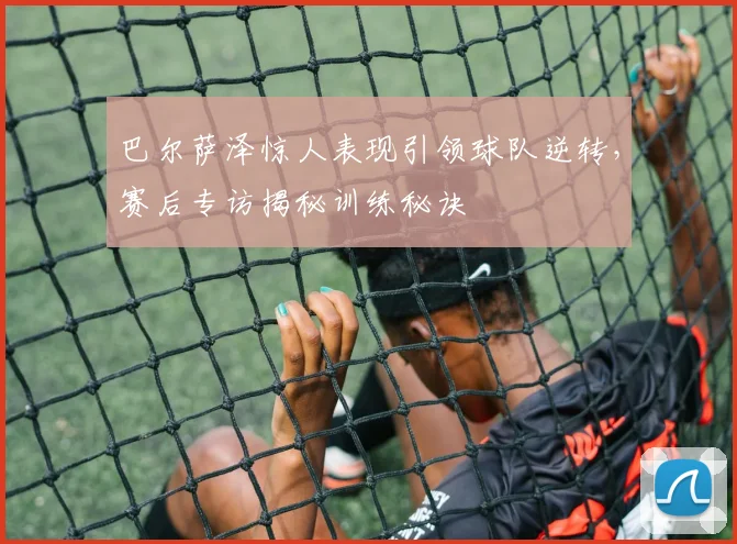 巴尔萨泽惊人表现引领球队逆转,赛后专访揭秘训练秘诀