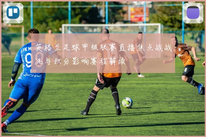 英格兰足球甲级联赛直播焦点战战况与积分影响赛程解读
