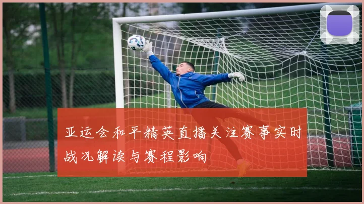 亚运会和平精英直播关注赛事实时战况解读与赛程影响