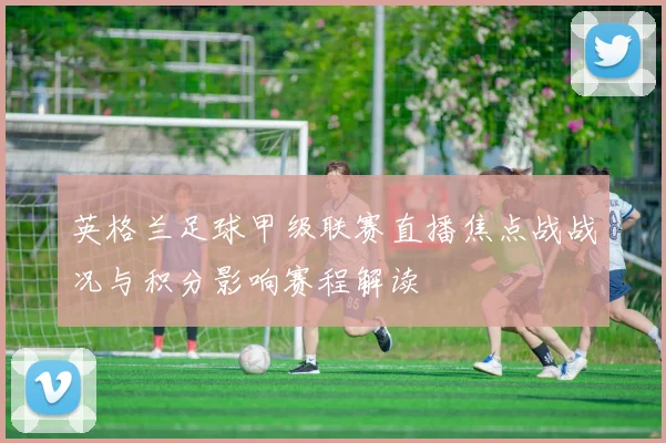 英格兰足球甲级联赛直播焦点战战况与积分影响赛程解读