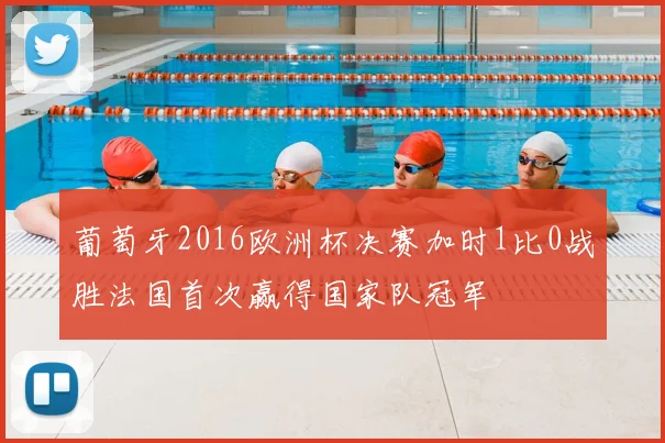 葡萄牙2016欧洲杯决赛加时1比0战胜法国首次赢得国家队冠军