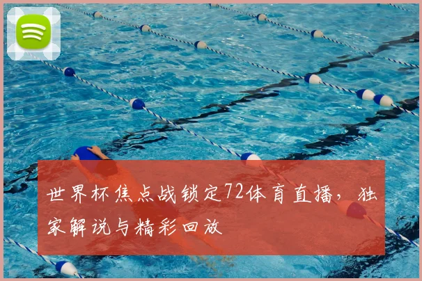 世界杯焦点战锁定72体育直播，独家解说与精彩回放