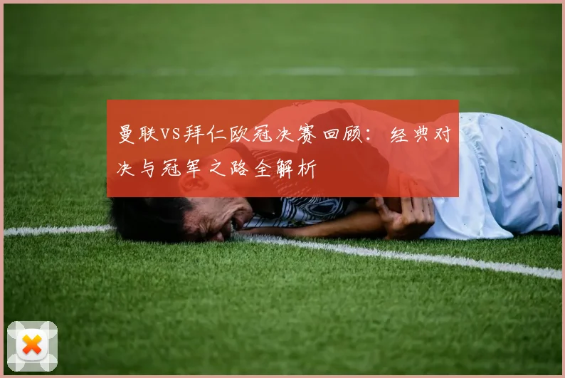 曼联vs拜仁欧冠决赛回顾：经典对决与冠军之路全解析
