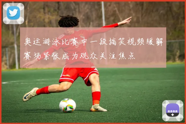 奥运游泳比赛中一段搞笑视频缓解赛场紧张成为观众关注焦点