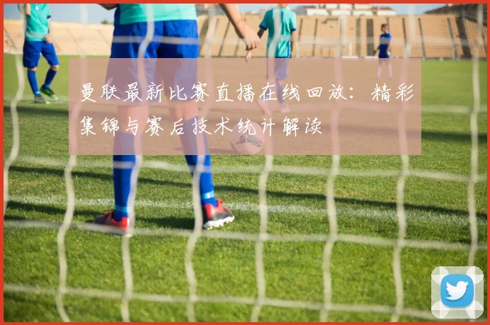 曼联最新比赛直播在线回放：精彩集锦与赛后技术统计解读